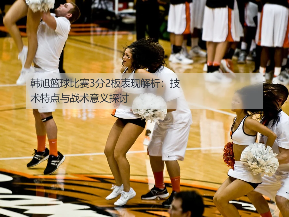 韩旭篮球比赛3分2板表现解析:技术特点与战术意义探讨